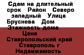 Сдам на длительный срок › Район ­ Северо-западный › Улица ­ Бруснева › Дом ­ 15/1 › Этажность дома ­ 12 › Цена ­ 7 500 - Ставропольский край, Ставрополь г. Недвижимость » Квартиры аренда   . Ставропольский край,Ставрополь г.